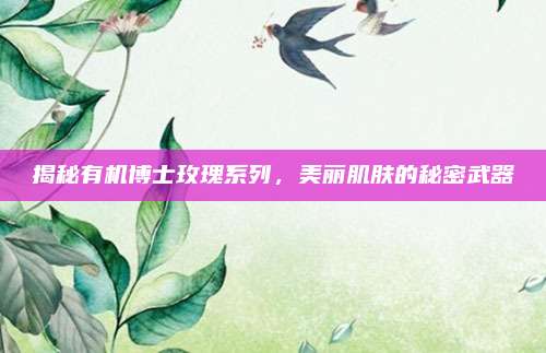 揭秘有机博士玫瑰系列，美丽肌肤的秘密武器
