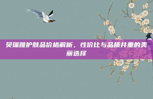 贝瑞雅护肤品价格解析，性价比与品质并重的美丽选择