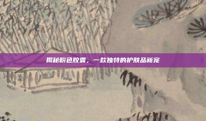 揭秘粉色胶囊，一款独特的护肤品新宠