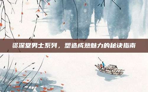 资深堂男士系列，塑造成熟魅力的秘诀指南