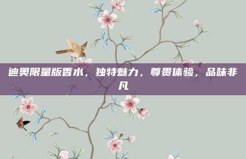 迪奥限量版香水，独特魅力，尊贵体验，品味非凡