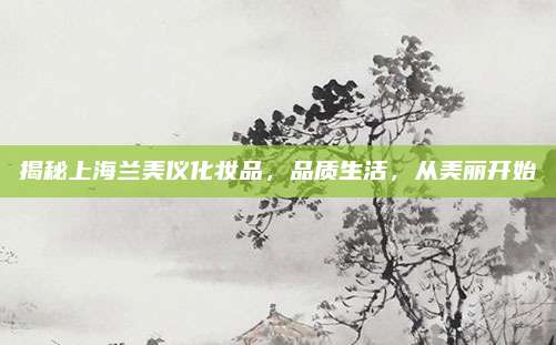 揭秘上海兰美仪化妆品，品质生活，从美丽开始