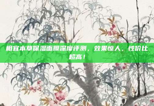 相宜本草保湿面膜深度评测，效果惊人，性价比超高！