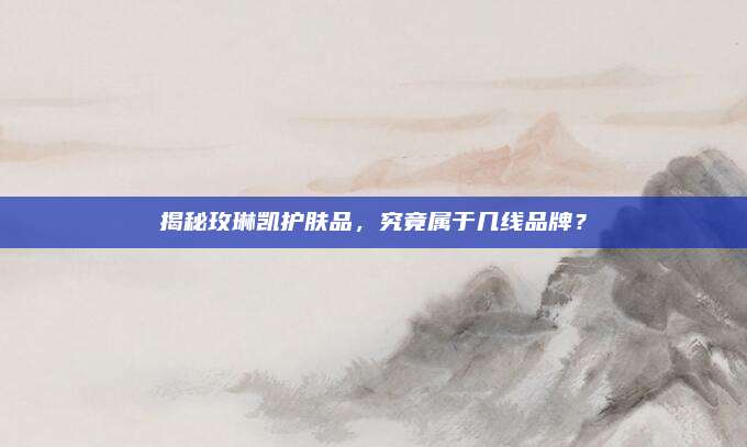 揭秘玫琳凯护肤品，究竟属于几线品牌？