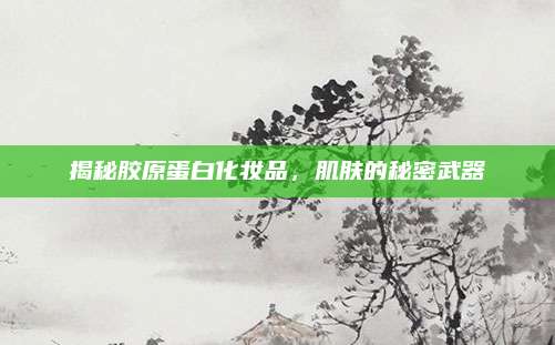 揭秘胶原蛋白化妆品，肌肤的秘密武器