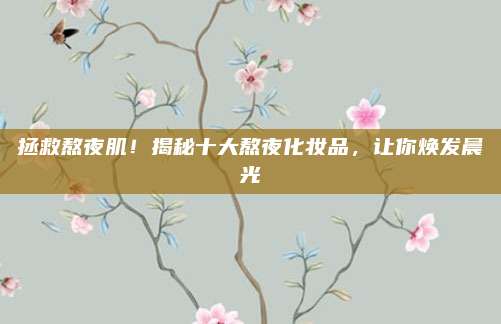 拯救熬夜肌！揭秘十大熬夜化妆品，让你焕发晨光