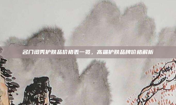 名门闺秀护肤品价格表一览，高端护肤品牌价格解析