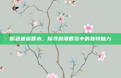 粉色邂逅香水，探寻浪漫香氛中的独特魅力