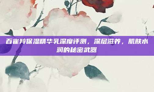 百雀羚保湿精华乳深度评测，深层滋养，肌肤水润的秘密武器