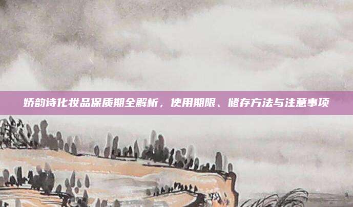 娇韵诗化妆品保质期全解析，使用期限、储存方法与注意事项