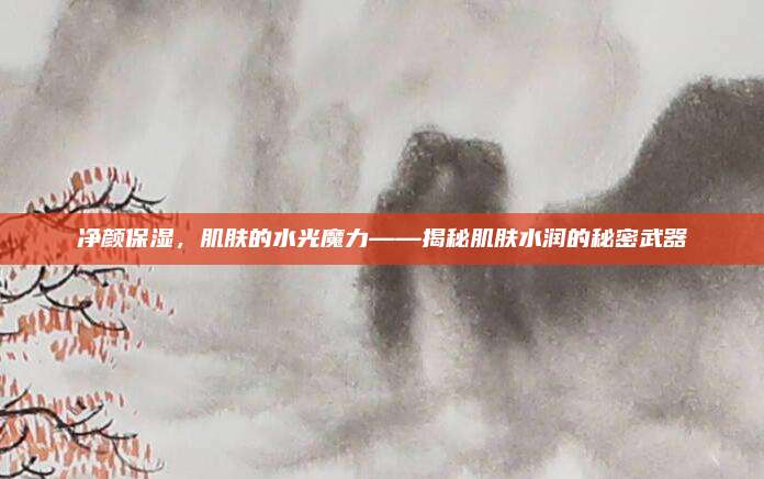净颜保湿，肌肤的水光魔力——揭秘肌肤水润的秘密武器
