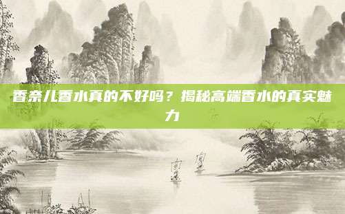 香奈儿香水真的不好吗？揭秘高端香水的真实魅力