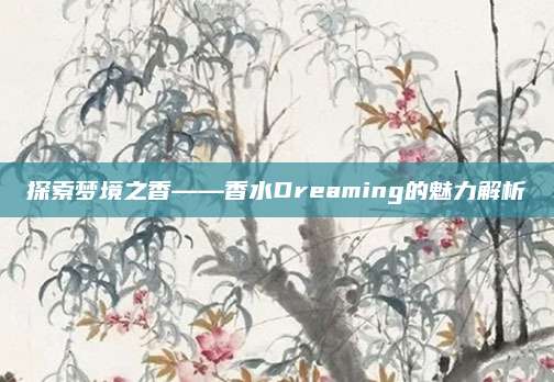 探索梦境之香——香水Dreaming的魅力解析