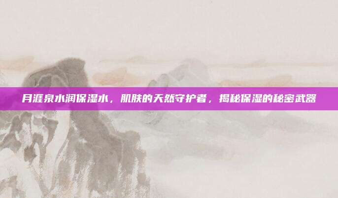 月涯泉水润保湿水，肌肤的天然守护者，揭秘保湿的秘密武器