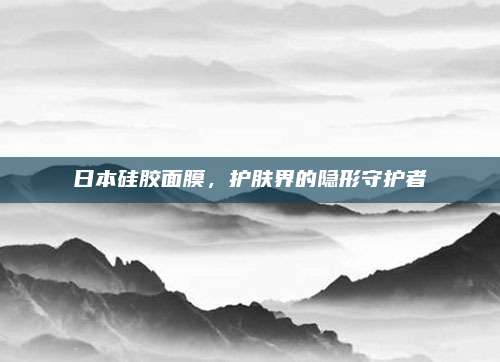日本硅胶面膜，护肤界的隐形守护者