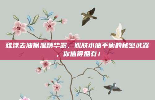 雅漾去油保湿精华露，肌肤水油平衡的秘密武器，你值得拥有！