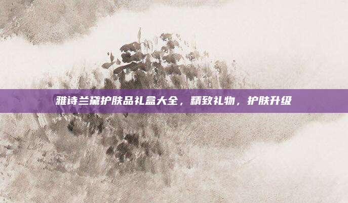 雅诗兰黛护肤品礼盒大全，精致礼物，护肤升级