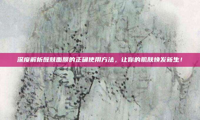 深度解析醒肤面膜的正确使用方法，让你的肌肤焕发新生！