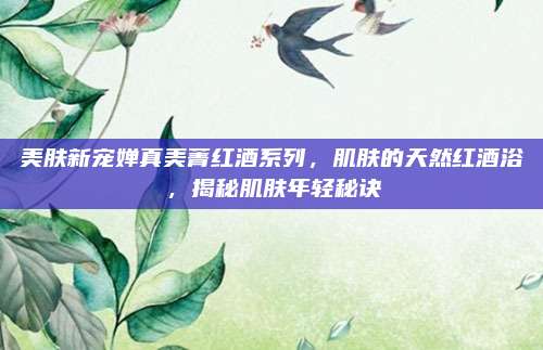 美肤新宠婵真美菁红酒系列，肌肤的天然红酒浴，揭秘肌肤年轻秘诀