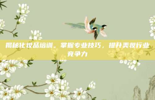 揭秘化妆品培训，掌握专业技巧，提升美妆行业竞争力
