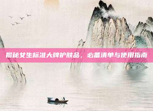 揭秘女生标准大牌护肤品，必备清单与使用指南