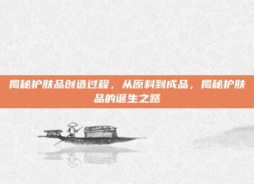 揭秘护肤品创造过程，从原料到成品，揭秘护肤品的诞生之路