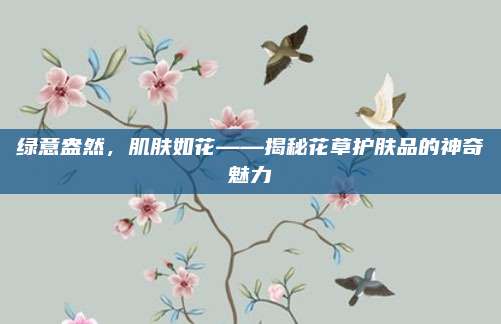 绿意盎然，肌肤如花——揭秘花草护肤品的神奇魅力