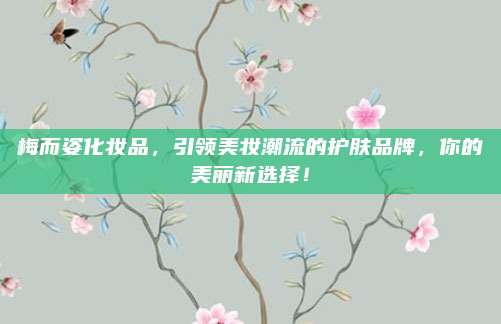 梅而姿化妆品，引领美妆潮流的护肤品牌，你的美丽新选择！