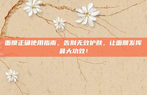 面膜正确使用指南，告别无效护肤，让面膜发挥最大功效！