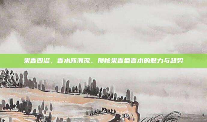 果香四溢，香水新潮流，揭秘果香型香水的魅力与趋势