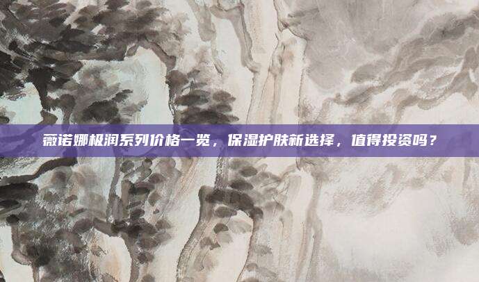 薇诺娜极润系列价格一览，保湿护肤新选择，值得投资吗？