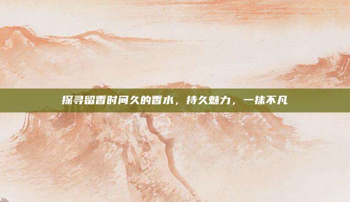 探寻留香时间久的香水，持久魅力，一抹不凡