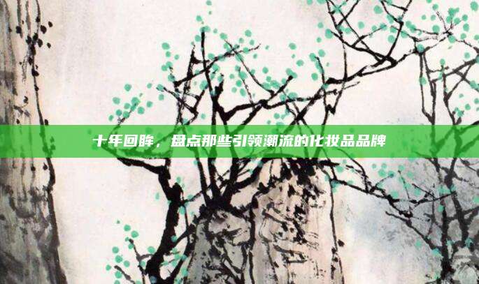 十年回眸，盘点那些引领潮流的化妆品品牌