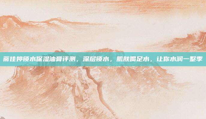 蒂佳婷锁水保湿油膏评测，深层锁水，肌肤喝足水，让你水润一整季