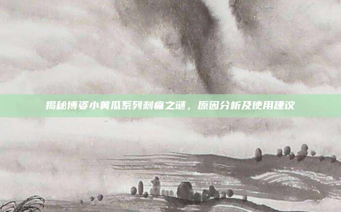 揭秘博姿小黄瓜系列刺痛之谜，原因分析及使用建议