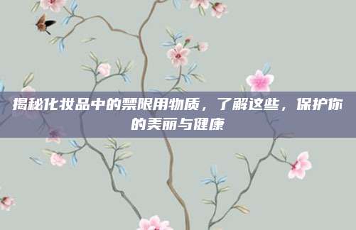 揭秘化妆品中的禁限用物质，了解这些，保护你的美丽与健康