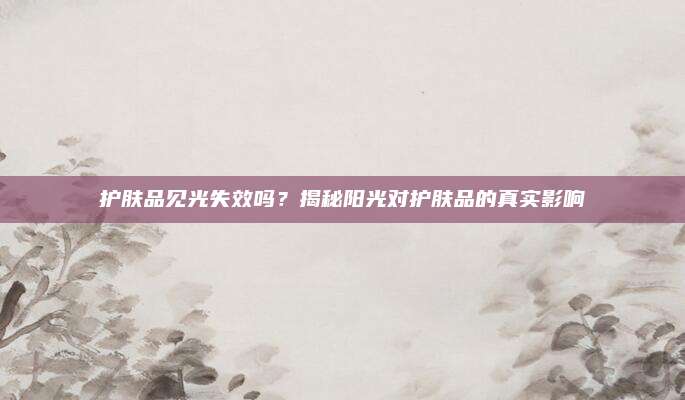 护肤品见光失效吗？揭秘阳光对护肤品的真实影响