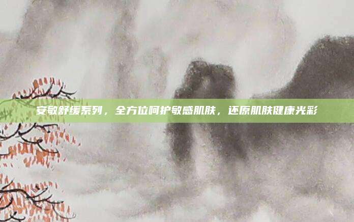 安敏舒缓系列，全方位呵护敏感肌肤，还原肌肤健康光彩