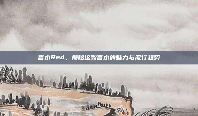 香水Red，揭秘这款香水的魅力与流行趋势
