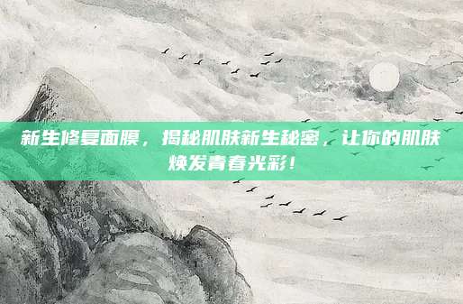 新生修复面膜，揭秘肌肤新生秘密，让你的肌肤焕发青春光彩！