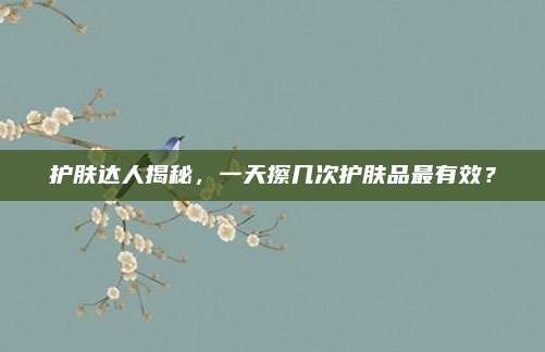 护肤达人揭秘，一天擦几次护肤品最有效？