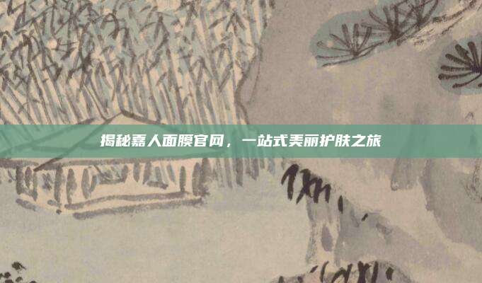 揭秘嘉人面膜官网，一站式美丽护肤之旅