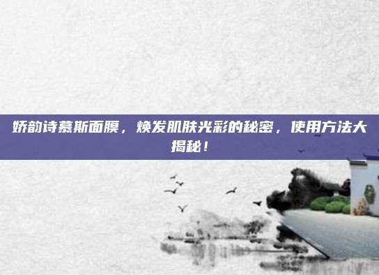 娇韵诗慕斯面膜，焕发肌肤光彩的秘密，使用方法大揭秘！