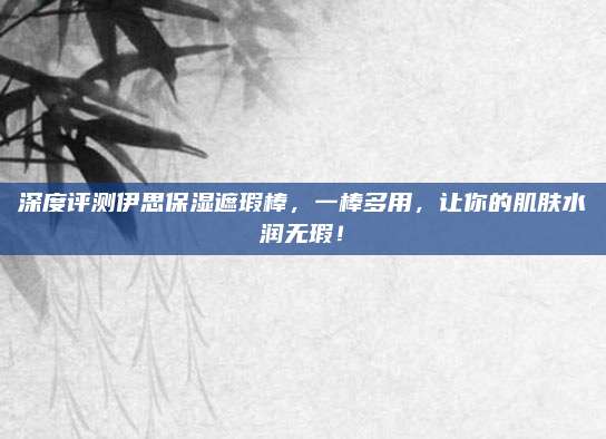 深度评测伊思保湿遮瑕棒，一棒多用，让你的肌肤水润无瑕！