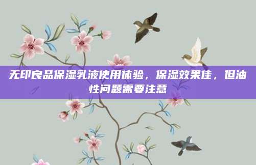 无印良品保湿乳液使用体验，保湿效果佳，但油性问题需要注意