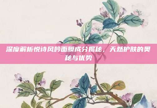 深度解析悦诗风吟面膜成分揭秘，天然护肤的奥秘与优势