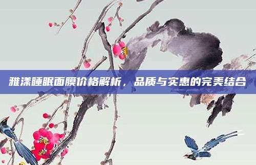 雅漾睡眠面膜价格解析，品质与实惠的完美结合