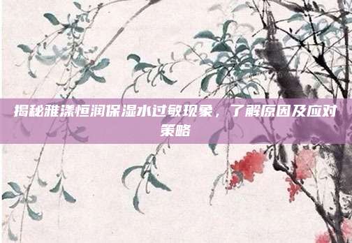 揭秘雅漾恒润保湿水过敏现象，了解原因及应对策略