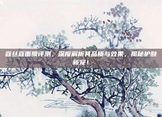 蔻丝蔻面膜评测，深度解析其品质与效果，揭秘护肤新宠！