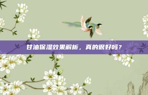 甘油保湿效果解析，真的很好吗？
